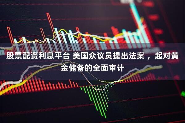 股票配资利息平台 美国众议员提出法案 ，起对黄金储备的全面审计