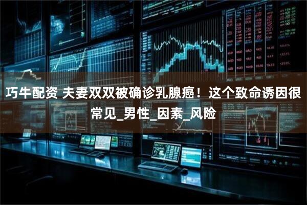 巧牛配资 夫妻双双被确诊乳腺癌！这个致命诱因很常见_男性_因素_风险