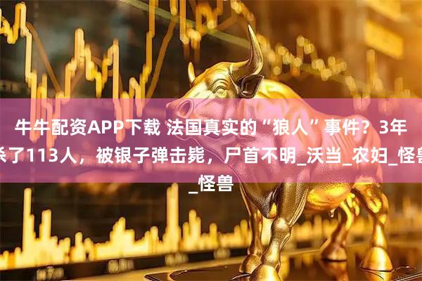 牛牛配资APP下载 法国真实的“狼人”事件？3年杀了113人，被银子弹击毙，尸首不明_沃当_农妇_怪兽
