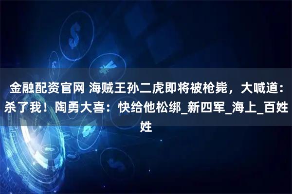金融配资官网 海贼王孙二虎即将被枪毙，大喊道：杀了我！陶勇大喜：快给他松绑_新四军_海上_百姓