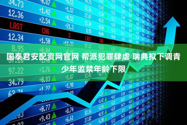 国泰君安配资网官网 帮派犯罪肆虐 瑞典拟下调青少年监禁年龄下限