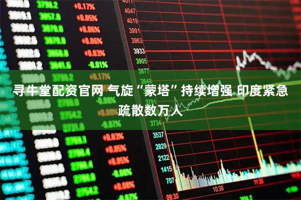 寻牛堂配资官网 气旋“蒙塔”持续增强 印度紧急疏散数万人
