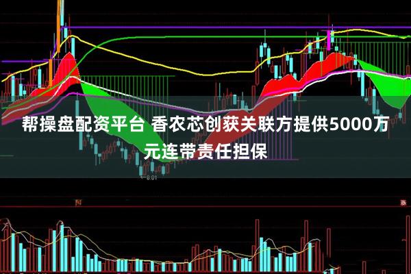 帮操盘配资平台 香农芯创获关联方提供5000万元连带责任担保