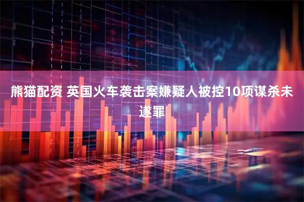 熊猫配资 英国火车袭击案嫌疑人被控10项谋杀未遂罪