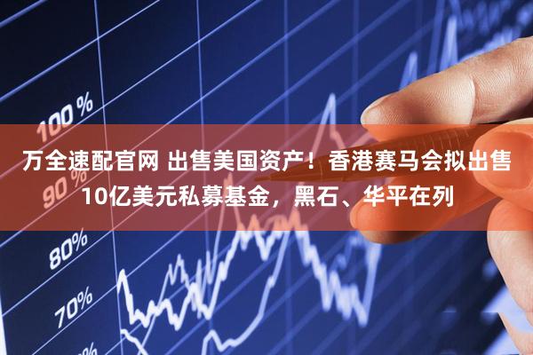万全速配官网 出售美国资产！香港赛马会拟出售10亿美元私募基金，黑石、华平在列