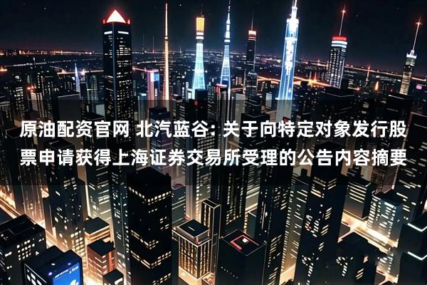 原油配资官网 北汽蓝谷: 关于向特定对象发行股票申请获得上海证券交易所受理的公告内容摘要
