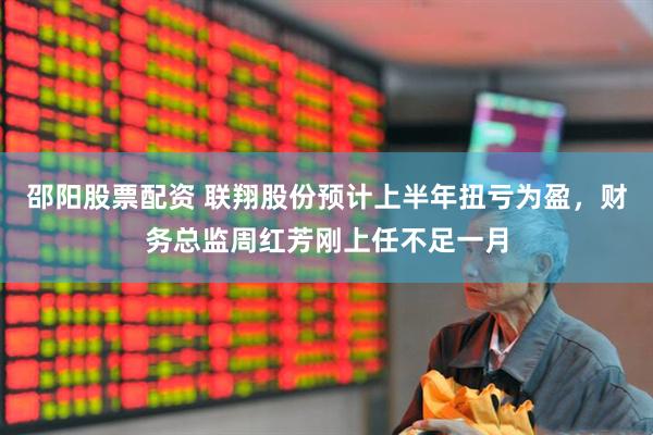 邵阳股票配资 联翔股份预计上半年扭亏为盈，财务总监周红芳刚上任不足一月
