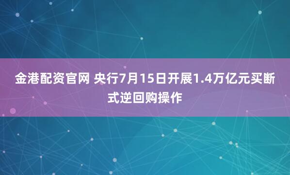 金港配资官网 央行7月15日开展1.4万亿元买断式逆回购操作