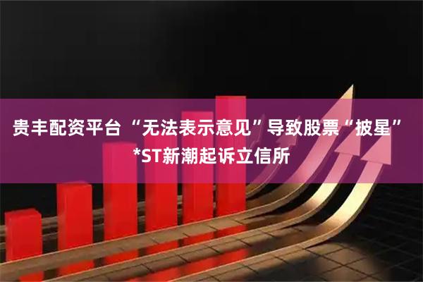 贵丰配资平台 “无法表示意见”导致股票“披星” *ST新潮起诉立信所