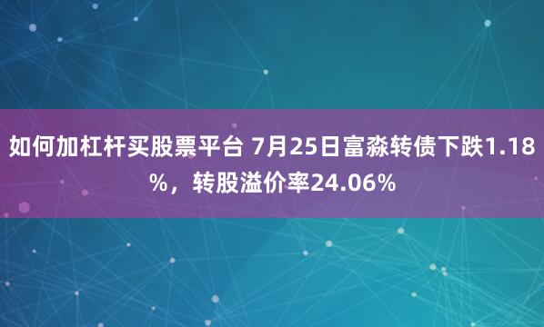如何加杠杆买股票平台 7月25日富淼转债下跌1.18%，转股溢价率24.06%