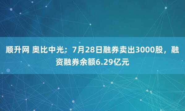 顺升网 奥比中光：7月28日融券卖出3000股，融资融券余额6.29亿元