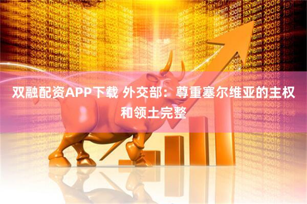 双融配资APP下载 外交部：尊重塞尔维亚的主权和领土完整