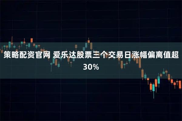 策略配资官网 爱乐达股票三个交易日涨幅偏离值超30%