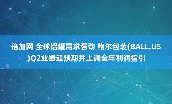 倍加网 全球铝罐需求强劲 鲍尔包装(BALL.US)Q2业绩超预期并上调全年利润指引