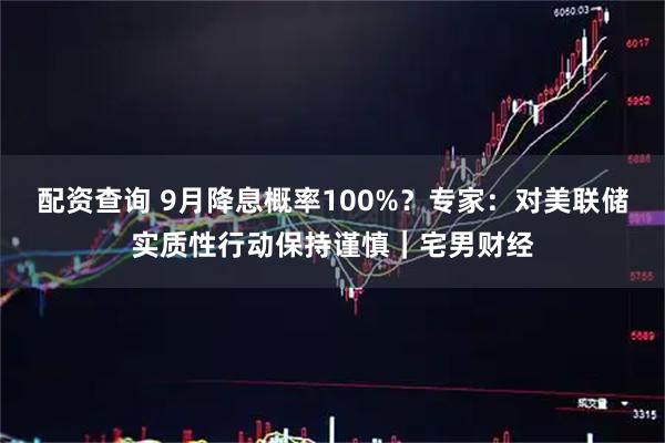配资查询 9月降息概率100%？专家：对美联储实质性行动保持谨慎｜宅男财经
