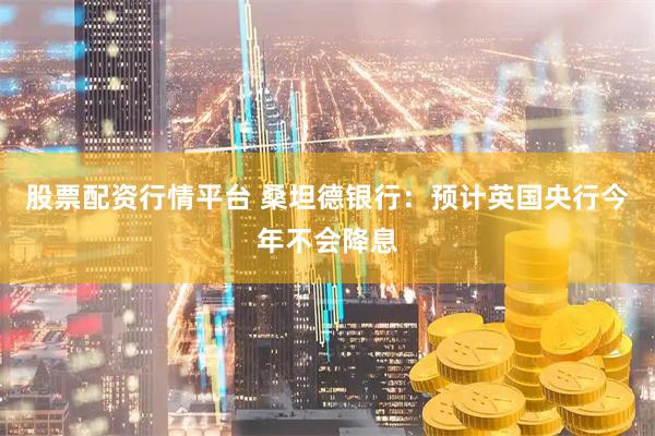 股票配资行情平台 桑坦德银行：预计英国央行今年不会降息