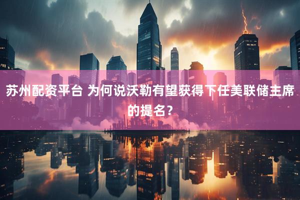 苏州配资平台 为何说沃勒有望获得下任美联储主席的提名？