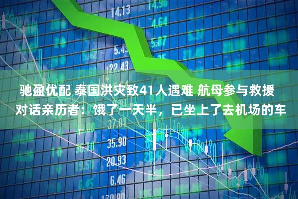 驰盈优配 泰国洪灾致41人遇难 航母参与救援  对话亲历者：饿了一天半，已坐上了去机场的车