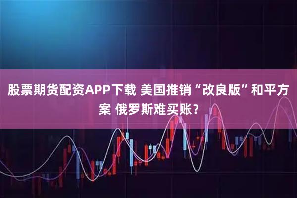 股票期货配资APP下载 美国推销“改良版”和平方案 俄罗斯难买账？