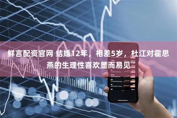 鲜言配资官网 结婚12年，相差5岁，杜江对霍思燕的生理性喜欢显而易见