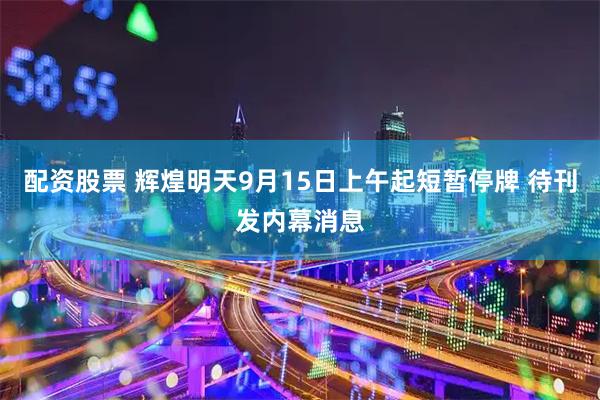 配资股票 辉煌明天9月15日上午起短暂停牌 待刊发内幕消息