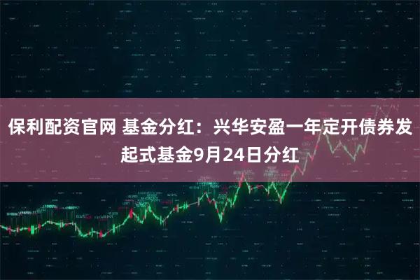 保利配资官网 基金分红：兴华安盈一年定开债券发起式基金9月24日分红