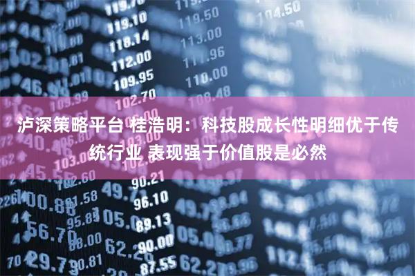 泸深策略平台 桂浩明：科技股成长性明细优于传统行业 表现强于价值股是必然
