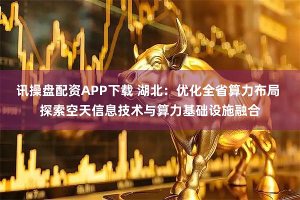 讯操盘配资APP下载 湖北：优化全省算力布局 探索空天信息技术与算力基础设施融合