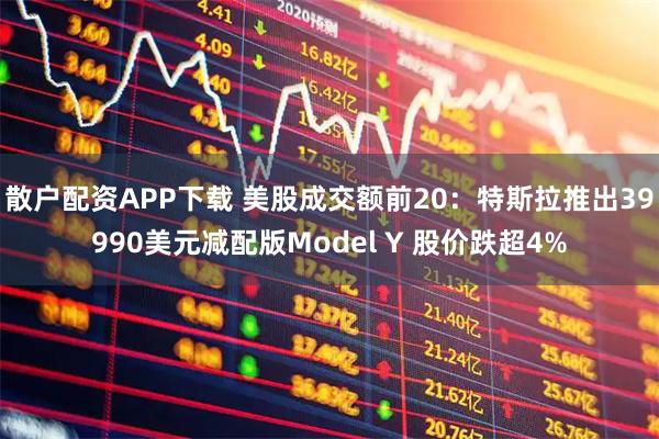散户配资APP下载 美股成交额前20：特斯拉推出39990美元减配版Model Y 股价跌超4%