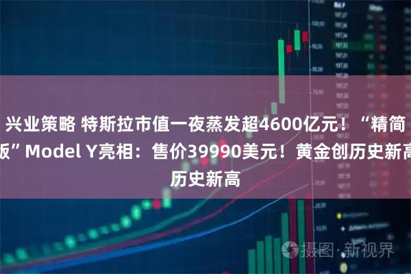 兴业策略 特斯拉市值一夜蒸发超4600亿元！“精简版”Model Y亮相：售价39990美元！黄金创历史新高