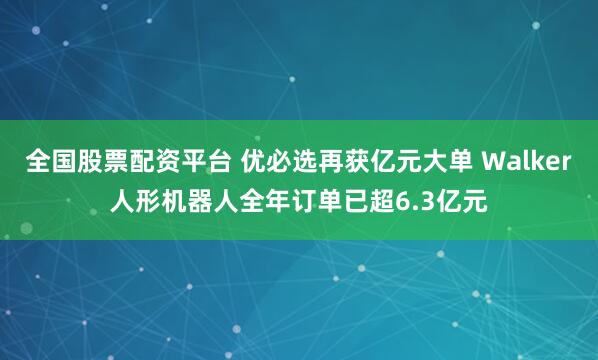 全国股票配资平台 优必选再获亿元大单 Walker人形机器人全年订单已超6.3亿元