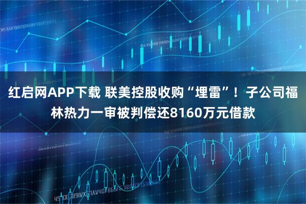 红启网APP下载 联美控股收购“埋雷”！子公司福林热力一审被判偿还8160万元借款