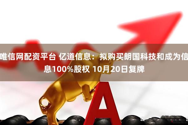 唯信网配资平台 亿道信息：拟购买朗国科技和成为信息100%股权 10月20日复牌