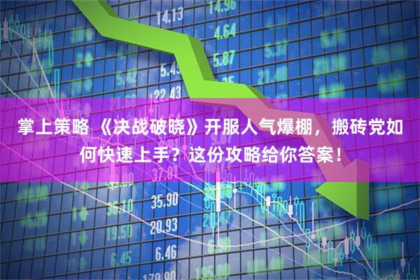 掌上策略 《决战破晓》开服人气爆棚，搬砖党如何快速上手？这份攻略给你答案！
