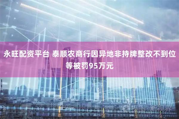 永旺配资平台 泰顺农商行因异地非持牌整改不到位等被罚95万元