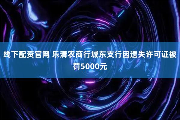 线下配资官网 乐清农商行城东支行因遗失许可证被罚5000元