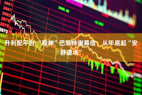 升利配平台 “股神”巴菲特谢幕信：从年底起“安静退场”