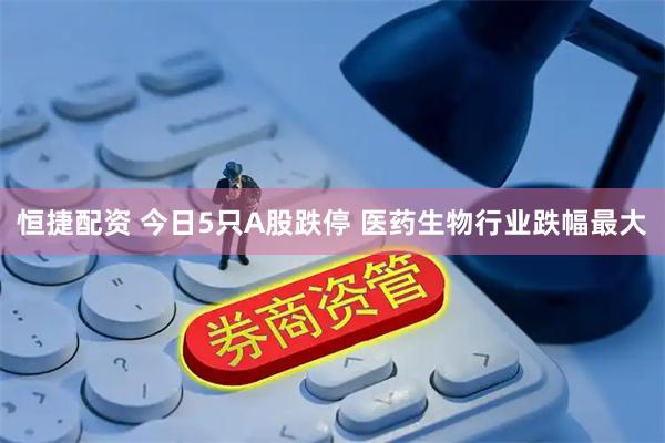 恒捷配资 今日5只A股跌停 医药生物行业跌幅最大