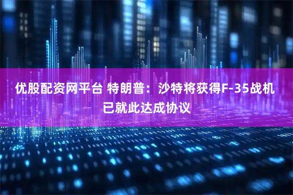 优股配资网平台 特朗普：沙特将获得F-35战机 已就此达成协议
