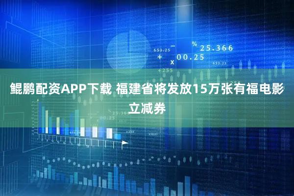 鲲鹏配资APP下载 福建省将发放15万张有福电影立减券