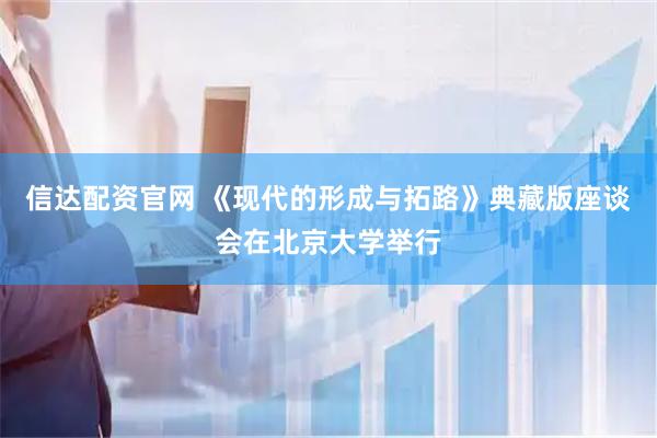 信达配资官网 《现代的形成与拓路》典藏版座谈会在北京大学举行