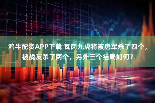鸿牛配资APP下载 瓦岗九虎将被唐军杀了四个，被战友杀了两个，另外三个结局如何？