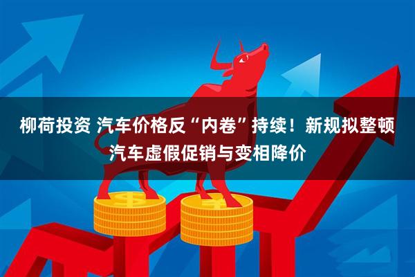 柳荷投资 汽车价格反“内卷”持续！新规拟整顿汽车虚假促销与变相降价