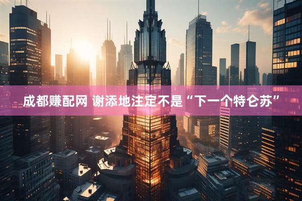 成都赚配网 谢添地注定不是“下一个特仑苏”