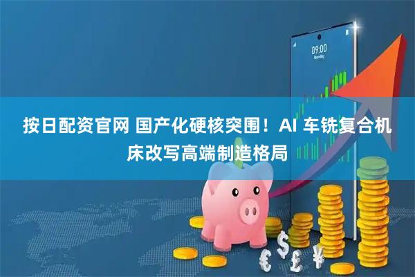 按日配资官网 国产化硬核突围！AI 车铣复合机床改写高端制造格局