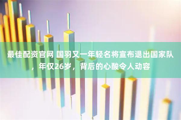 最佳配资官网 国羽又一年轻名将宣布退出国家队，年仅26岁，背后的心酸令人动容