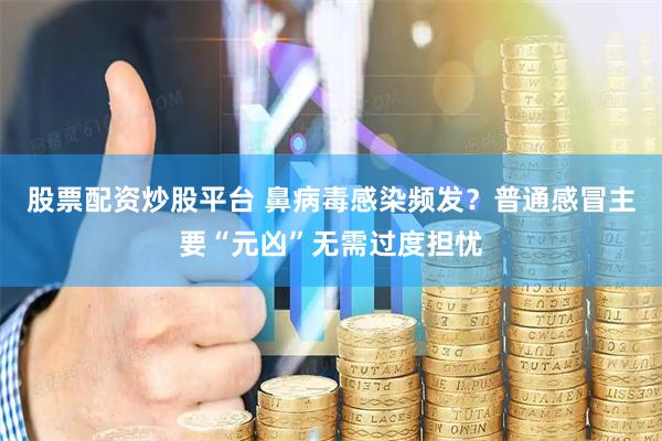 股票配资炒股平台 鼻病毒感染频发？普通感冒主要“元凶”无需过度担忧