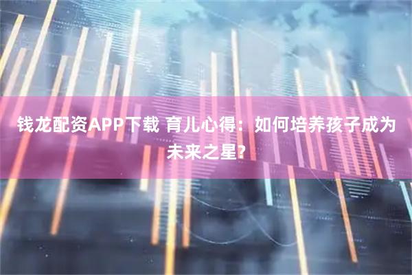钱龙配资APP下载 育儿心得：如何培养孩子成为未来之星?