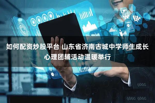 如何配资炒股平台 山东省济南古城中学师生成长心理团辅活动温暖举行