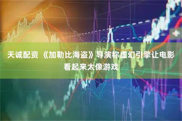 天诚配资 《加勒比海盗》导演称虚幻引擎让电影看起来太像游戏